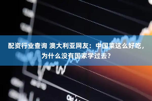配资行业查询 澳大利亚网友：中国菜这么好吃，为什么没有国家学过去？