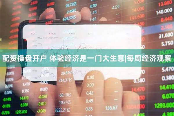 配资操盘开户 体验经济是一门大生意|每周经济观察