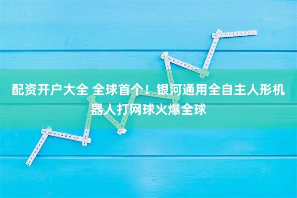 配资开户大全 全球首个！银河通用全自主人形机器人打网球火爆全球