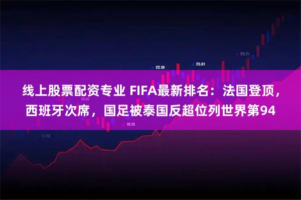 线上股票配资专业 FIFA最新排名：法国登顶，西班牙次席，国足被泰国反超位列世界第94