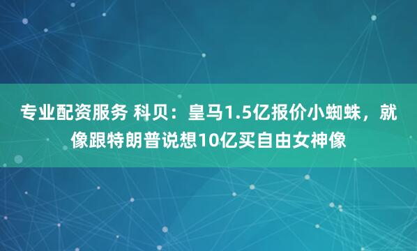 专业配资服务 科贝：皇马1.5亿报价小蜘蛛，就像跟特朗普说想10亿买自由女神像