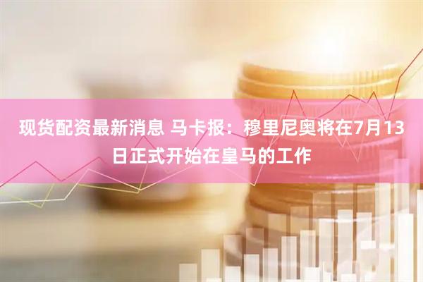 现货配资最新消息 马卡报：穆里尼奥将在7月13日正式开始在皇马的工作