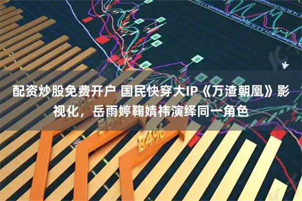 配资炒股免费开户 国民快穿大IP《万渣朝凰》影视化，岳雨婷鞠婧祎演绎同一角色