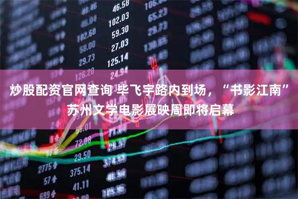 炒股配资官网查询 毕飞宇路内到场，“书影江南” 苏州文学电影展映周即将启幕
