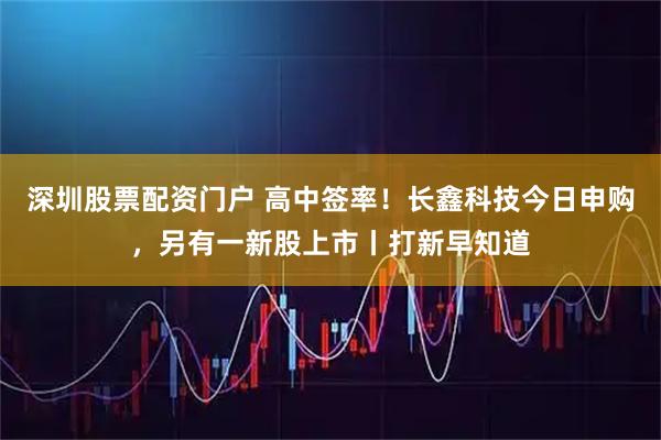 深圳股票配资门户 高中签率！长鑫科技今日申购，另有一新股上市丨打新早知道