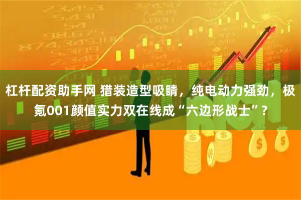 杠杆配资助手网 猎装造型吸睛，纯电动力强劲，极氪001颜值实力双在线成“六边形战士”?