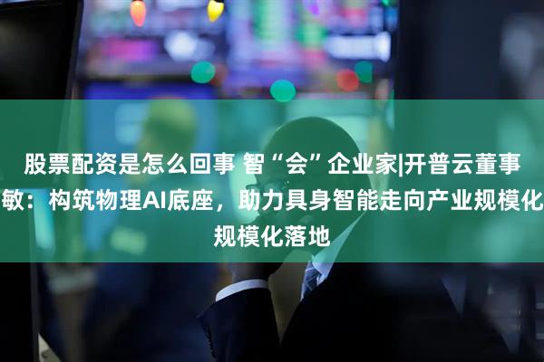 股票配资是怎么回事 智“会”企业家|开普云董事长汪敏：构筑物理AI底座，助力具身智能走向产业规模化落地
