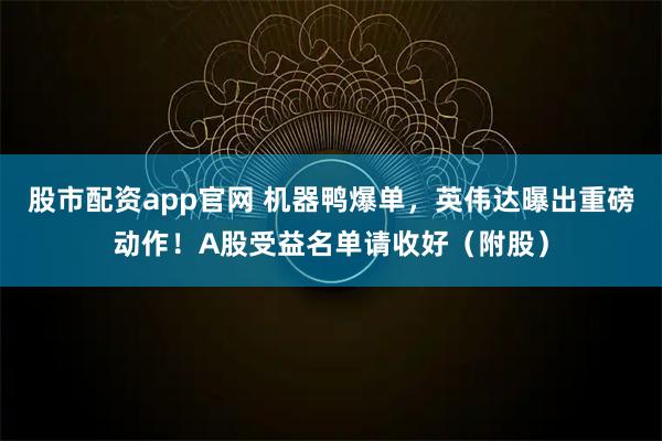 股市配资app官网 机器鸭爆单，英伟达曝出重磅动作！A股受益名单请收好（附股）