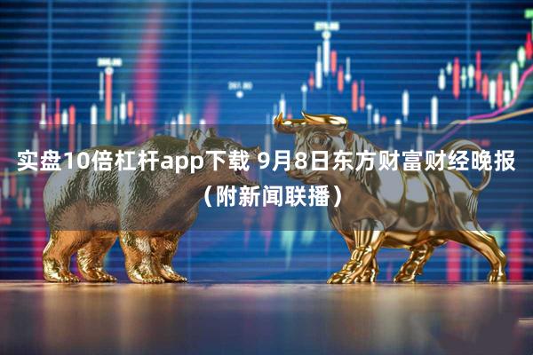 实盘10倍杠杆app下载 9月8日东方财富财经晚报（附新闻联播）