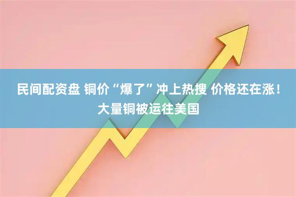 民间配资盘 铜价“爆了”冲上热搜 价格还在涨！大量铜被运往美国