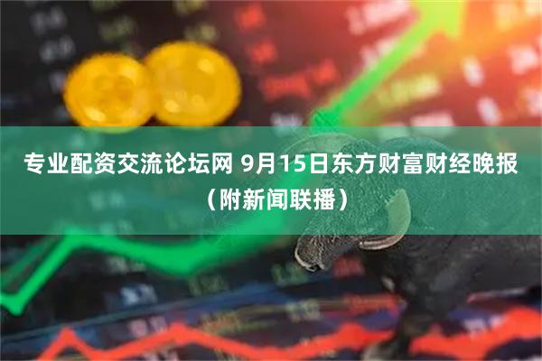 专业配资交流论坛网 9月15日东方财富财经晚报（附新闻联播）