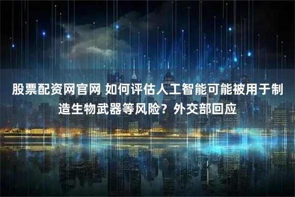 股票配资网官网 如何评估人工智能可能被用于制造生物武器等风险？外交部回应